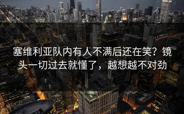 塞维利亚队内有人不满后还在笑？镜头一切过去就懂了，越想越不对劲