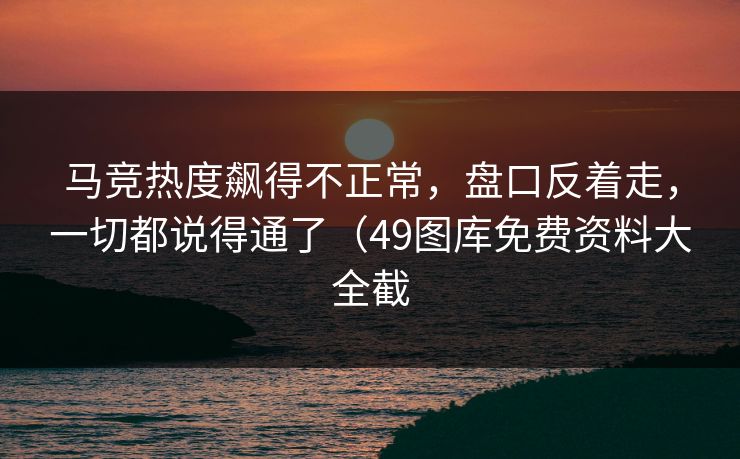 马竞热度飙得不正常，盘口反着走，一切都说得通了（49图库免费资料大全截