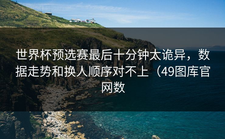 世界杯预选赛最后十分钟太诡异，数据走势和换人顺序对不上（49图库官网数