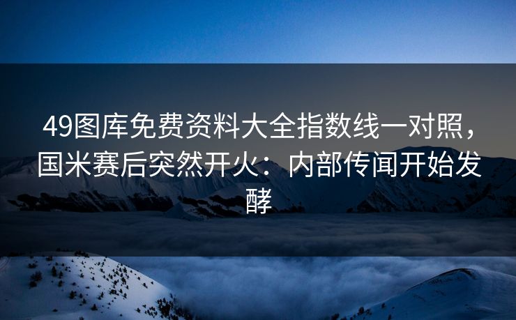 49图库免费资料大全指数线一对照，国米赛后突然开火：内部传闻开始发酵