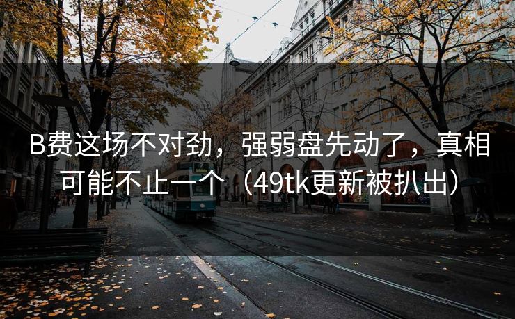 B费这场不对劲，强弱盘先动了，真相可能不止一个（49tk更新被扒出）